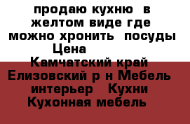 продаю кухню  в желтом виде где можно хронить  посуды › Цена ­ 15 000 - Камчатский край, Елизовский р-н Мебель, интерьер » Кухни. Кухонная мебель   